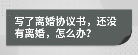 写了离婚协议书，还没有离婚，怎么办？