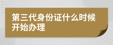 第三代身份证什么时候开始办理