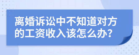 离婚诉讼中不知道对方的工资收入该怎么办？