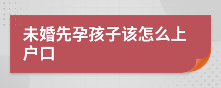 未婚先孕孩子该怎么上户口