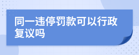 同一违停罚款可以行政复议吗