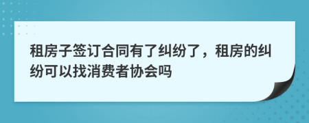 租房子签订合同有了纠纷了，租房的纠纷可以找消费者协会吗