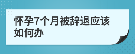 怀孕7个月被辞退应该如何办