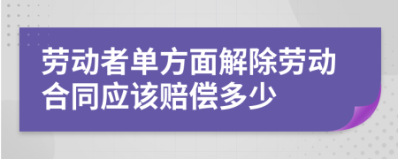 劳动者单方面解除劳动合同应该赔偿多少