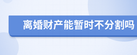 离婚财产能暂时不分割吗