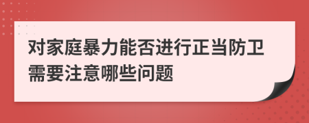 对家庭暴力能否进行正当防卫需要注意哪些问题