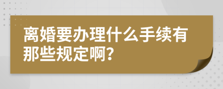 离婚要办理什么手续有那些规定啊？