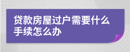 贷款房屋过户需要什么手续怎么办