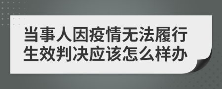 当事人因疫情无法履行生效判决应该怎么样办