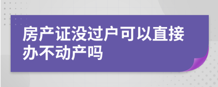 房产证没过户可以直接办不动产吗