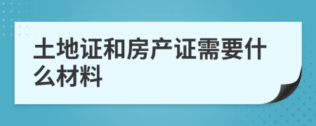 土地证和房产证需要什么材料