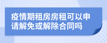疫情期租房房租可以申请解免或解除合同吗