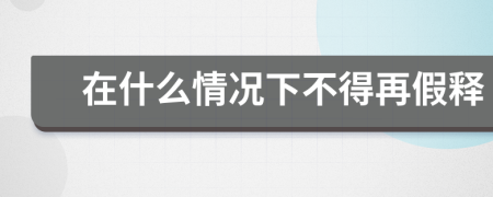 在什么情况下不得再假释