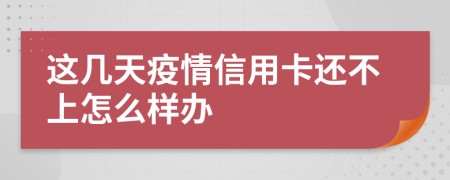 这几天疫情信用卡还不上怎么样办