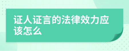 证人证言的法律效力应该怎么