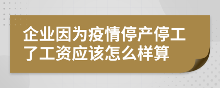 企业因为疫情停产停工了工资应该怎么样算