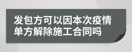 发包方可以因本次疫情单方解除施工合同吗