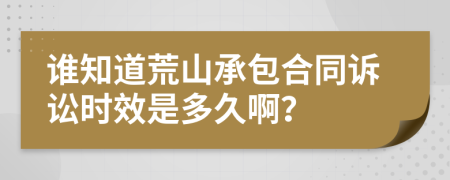 谁知道荒山承包合同诉讼时效是多久啊？