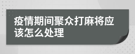 疫情期间聚众打麻将应该怎么处理