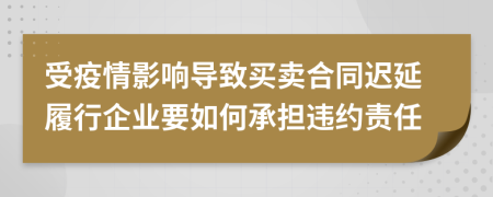 受疫情影响导致买卖合同迟延履行企业要如何承担违约责任