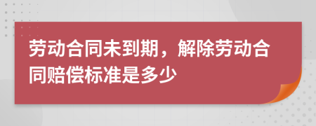 劳动合同未到期，解除劳动合同赔偿标准是多少