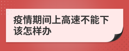 疫情期间上高速不能下该怎样办
