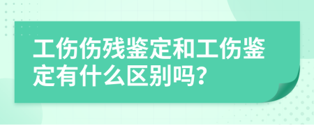 工伤伤残鉴定和工伤鉴定有什么区别吗？