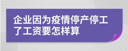 企业因为疫情停产停工了工资要怎样算