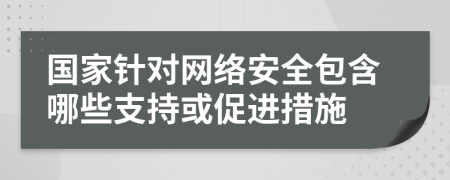 国家针对网络安全包含哪些支持或促进措施