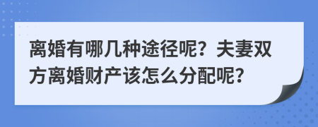 离婚有哪几种途径呢？夫妻双方离婚财产该怎么分配呢？