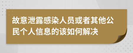 故意泄露感染人员或者其他公民个人信息的该如何解决