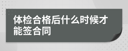 体检合格后什么时候才能签合同