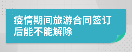 疫情期间旅游合同签订后能不能解除