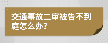 交通事故二审被告不到庭怎么办？