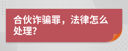 合伙诈骗罪，法律怎么处理？