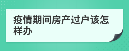 疫情期间房产过户该怎样办