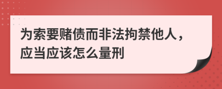 为索要赌债而非法拘禁他人，应当应该怎么量刑