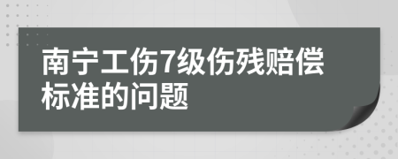 南宁工伤7级伤残赔偿标准的问题