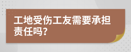 工地受伤工友需要承担责任吗？