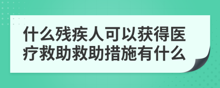 什么残疾人可以获得医疗救助救助措施有什么