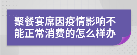 聚餐宴席因疫情影响不能正常消费的怎么样办