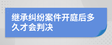 继承纠纷案件开庭后多久才会判决