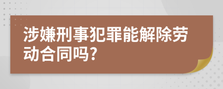 涉嫌刑事犯罪能解除劳动合同吗?