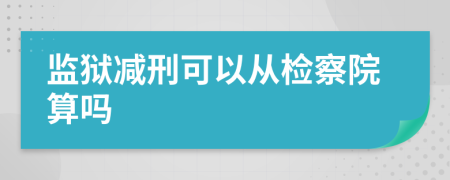 监狱减刑可以从检察院算吗