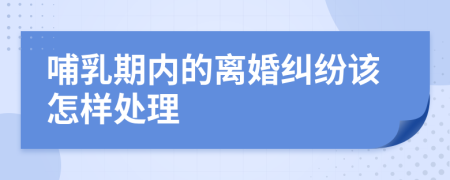 哺乳期内的离婚纠纷该怎样处理