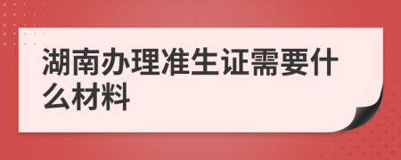 湖南办理准生证需要什么材料