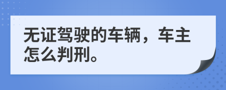 无证驾驶的车辆，车主怎么判刑。