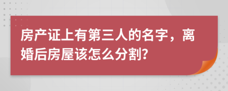 房产证上有第三人的名字，离婚后房屋该怎么分割？