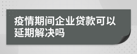 疫情期间企业贷款可以延期解决吗