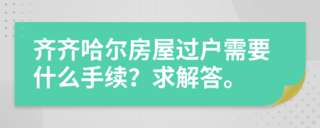 齐齐哈尔房屋过户需要什么手续？求解答。